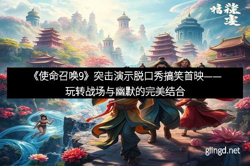 《使命召唤9》突击演示脱口秀搞笑首映——玩转战场与幽默的完美结合